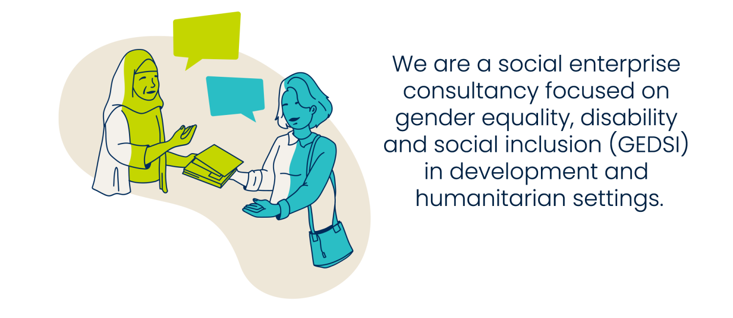 We are a social enterprise consultancy focused on gender equality, disability and social inclusion (GEDSI) in development and humanitarian settings.